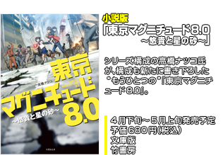 小説版「東京マグニチュード8.0～悠貴と星の砂～」4月下旬～5月上旬発売予定／予価680円（税込） ／文庫版／竹書房■シリーズ構成の高橋ナツコ氏が、構成も新たに書き下ろした“もうひとつの”『東京マグニチュード8.0』。