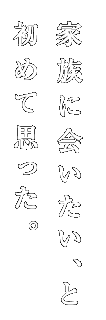 家族に会いたい、と　初めて思った